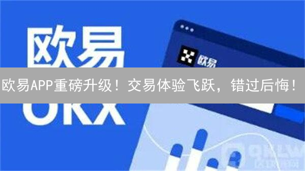 欧易APP重磅升级！交易体验飞跃，错过后悔！